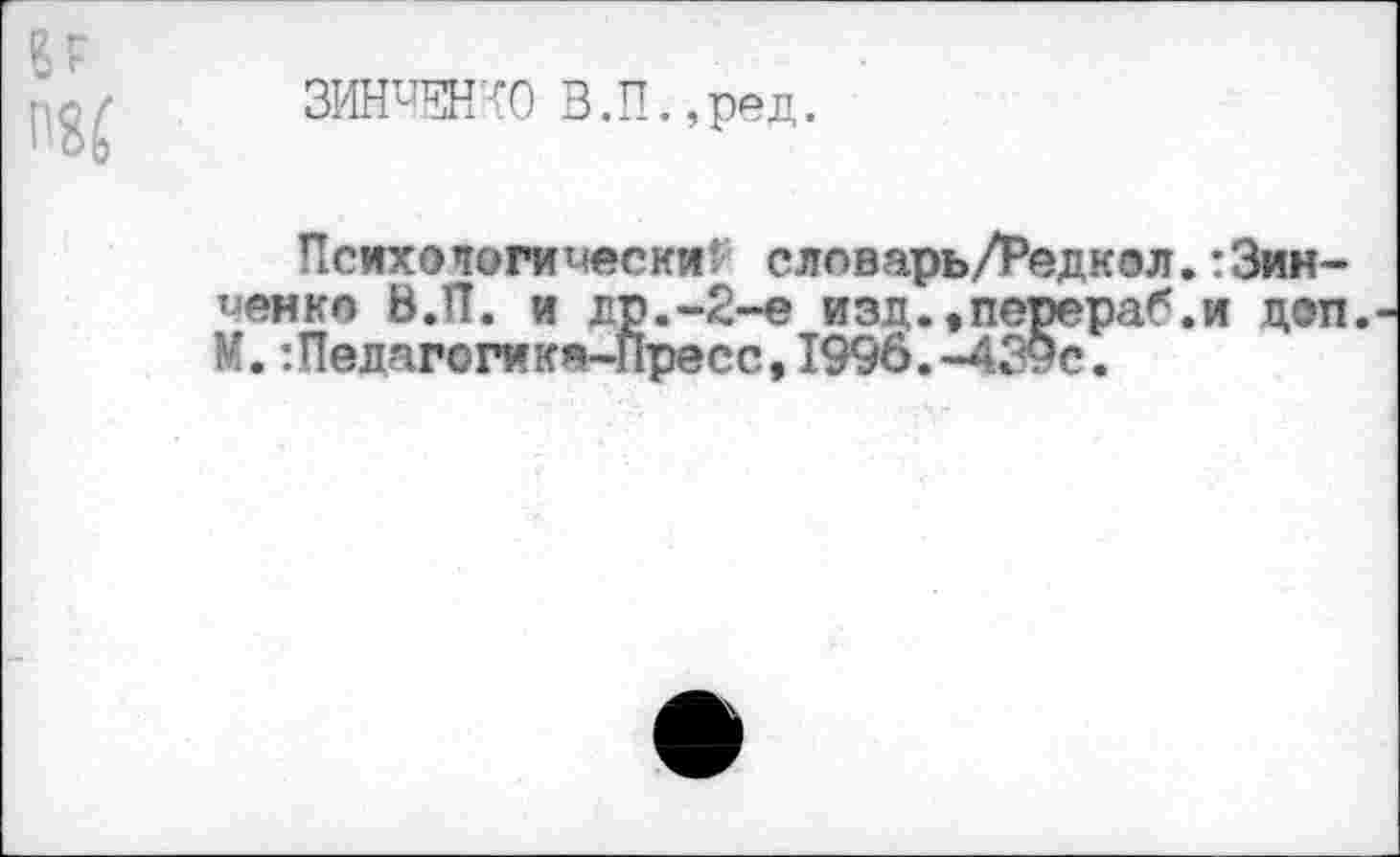 ﻿3№ВШ0 В.П.,ред.
Психологический словарь/Редкол.: Зинченко В.П. и др.-2-е изд.,перераб.и доп. М.Педагогика-Пресс,1996.-4?9с.